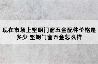 现在市场上坚朗门窗五金配件价格是多少 坚朗门窗五金怎么样